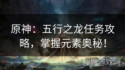 原神:五行之龙任务攻略,掌握元素奥秘! 原神:五行之龙任务攻略,掌握元素奥秘!