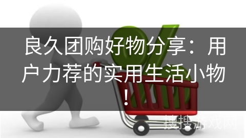 良久团购好物分享：用户力荐的实用生活小物！