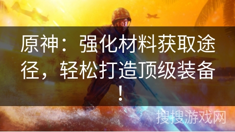 原神:强化材料获取途径,轻松打造顶级装备! 原神:强化材料获取途径,轻松打造顶级装备!
