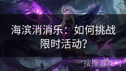 海滨消消乐：如何挑战限时活动？