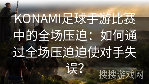 KONAMI足球手游比赛中的全场压迫：如何通过全场压迫迫使对手失误？