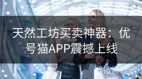天然工坊买卖神器：优号猫APP震撼上线