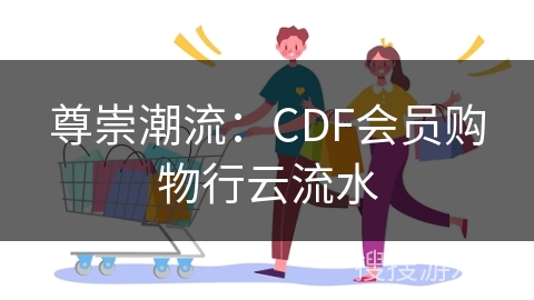 尊崇潮流：CDF会员购物行云流水