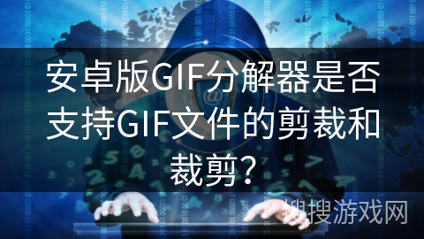 安卓版GIF分解器是否支持GIF文件的剪裁和裁剪？