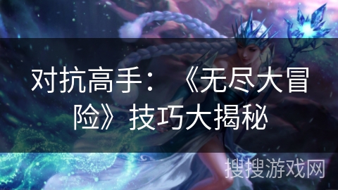 对抗高手：《无尽大冒险》技巧大揭秘