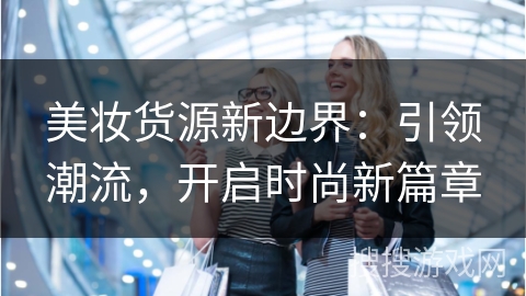 美妆货源新边界：引领潮流，开启时尚新篇章