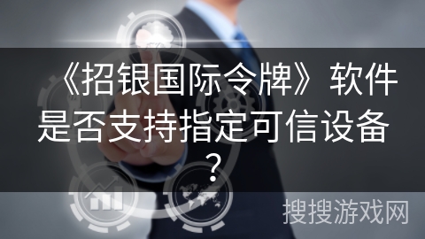 《招银国际令牌》软件是否支持指定可信设备? 《招银国际令牌》软件是否支持指定可信设备?