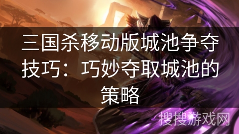 三国杀移动版城池争夺技巧:巧妙夺取城池的策略 三国杀移动版城池争夺技巧:巧妙夺取城池的策略