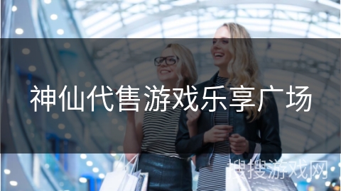 神仙代售游戏乐享广场