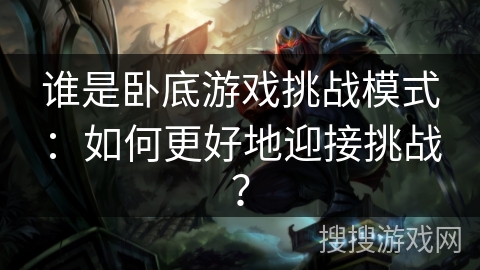 谁是卧底游戏挑战模式:如何更好地迎接挑战? 谁是卧底游戏挑战模式:如何更好地迎接挑战?