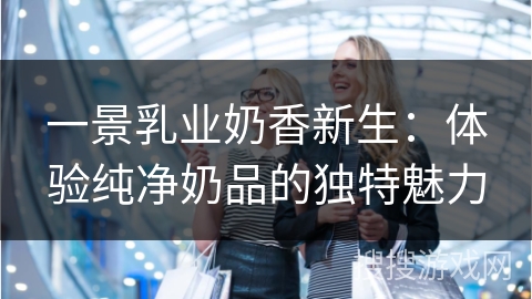 一景乳业奶香新生：体验纯净奶品的独特魅力