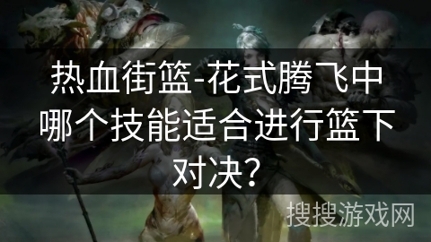 热血街篮-花式腾飞中哪个技能适合进行篮下对决？