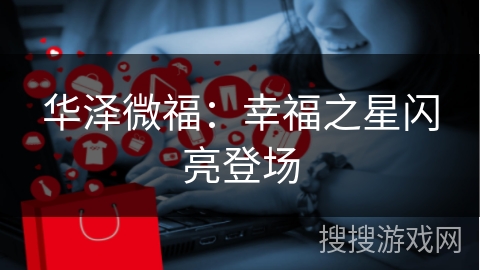 华泽微福：幸福之星闪亮登场