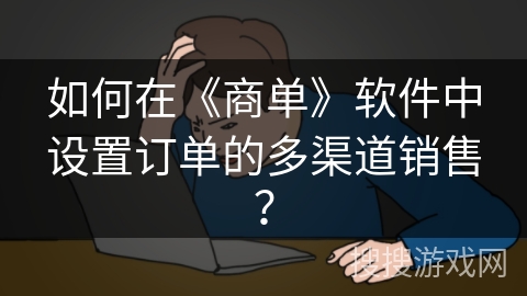 如何在《商单》软件中设置订单的多渠道销售? 如何在《商单》软件中设置订单的多渠道销售?