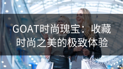 GOAT时尚瑰宝：收藏时尚之美的极致体验