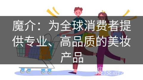 魔介：为全球消费者提供专业、高品质的美妆产品