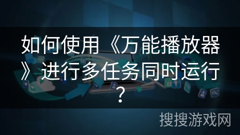 如何使用《万能播放器》进行多任务同时运行？