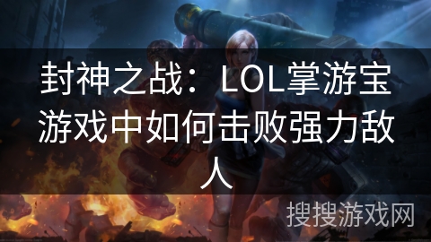 封神之战:LOL掌游宝游戏中如何击败强力敌人 封神之战:LOL掌游宝游戏中如何击败强力敌人