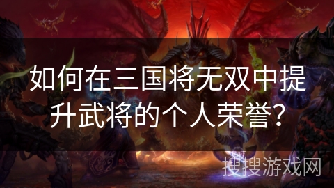 如何在三国将无双中提升武将的个人荣誉？