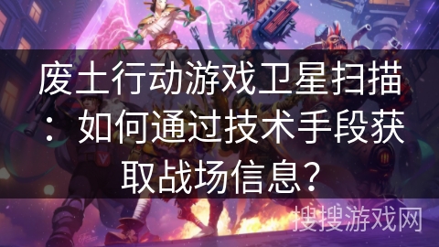 废土行动游戏卫星扫描:如何通过技术手段获取战场信息? 废土行动游戏卫星扫描:如何通过技术手段获取战场信息?