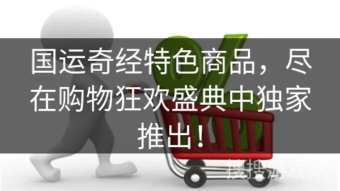 国运奇经特色商品，尽在购物狂欢盛典中独家推出！