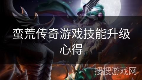 蛮荒传奇游戏技能升级心得 蛮荒传奇游戏技能升级心得