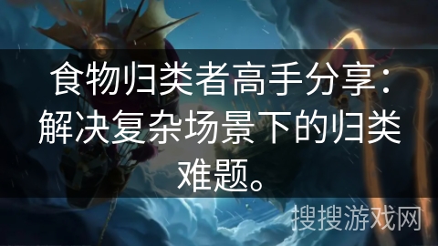 食物归类者高手分享：解决复杂场景下的归类难题。