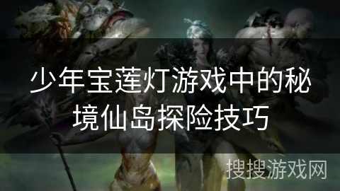 少年宝莲灯游戏中的秘境仙岛探险技巧
