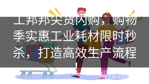 工邦邦尖货闪购，购物季实惠工业耗材限时秒杀，打造高效生产流程！