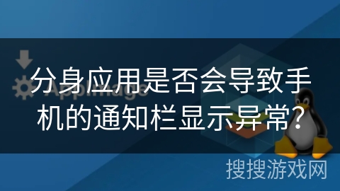 分身应用是否会导致手机的通知栏显示异常? 分身应用是否会导致手机的通知栏显示异常?