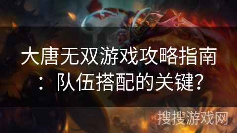 大唐无双游戏攻略指南:队伍搭配的关键? 大唐无双游戏攻略指南:队伍搭配的关键?