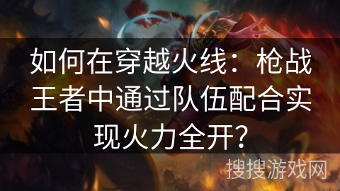如何在穿越火线:枪战王者中通过队伍配合实现火力全开? 如何在穿越火线:枪战王者中通过队伍配合实现火力全开?