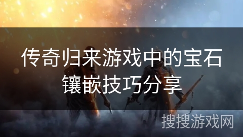 传奇归来游戏中的宝石镶嵌技巧分享