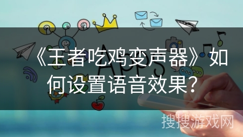 《王者吃鸡变声器》如何设置语音效果？