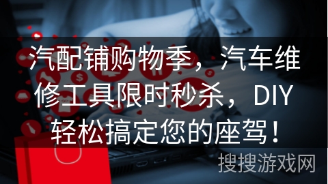 汽配铺购物季，汽车维修工具限时秒杀，DIY轻松搞定您的座驾！