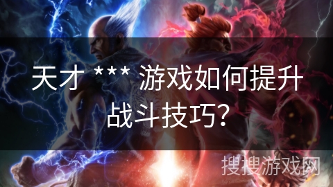 天才 *** 游戏如何提升战斗技巧？