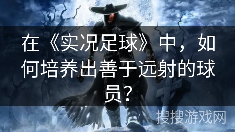 在《实况足球》中，如何培养出善于远射的球员？