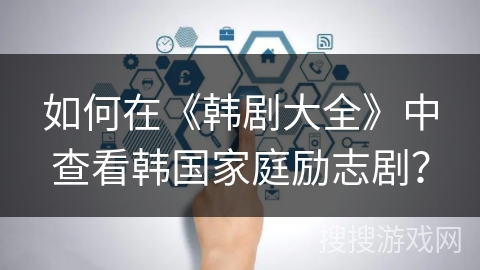 如何在《韩剧大全》中查看韩国家庭励志剧？