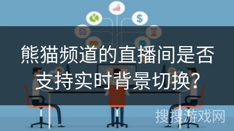 熊猫频道的直播间是否支持实时背景切换? 熊猫频道的直播间是否支持实时背景切换?