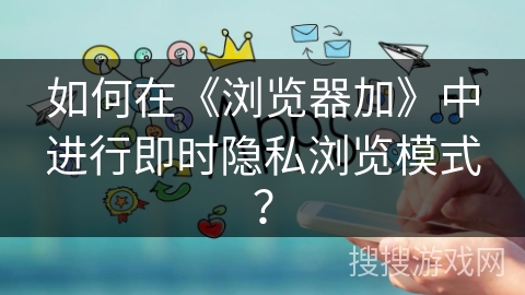 如何在《浏览器加》中进行即时隐私浏览模式？