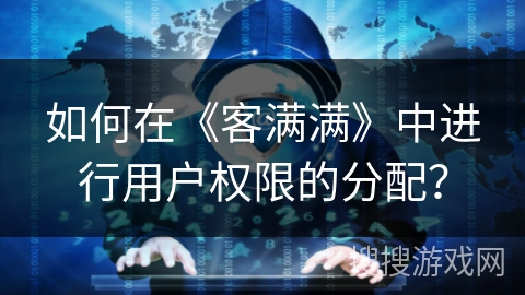 如何在《客满满》中进行用户权限的分配？