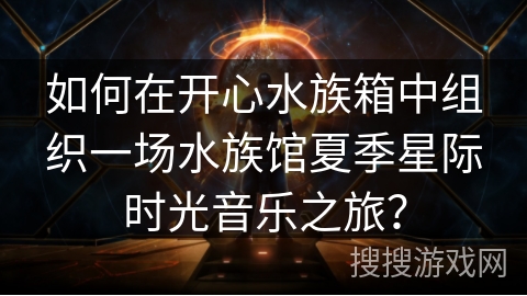 如何在开心水族箱中组织一场水族馆夏季星际时光音乐之旅? 如何在开心水族箱中组织一场水族馆夏季星际时光音乐之旅?