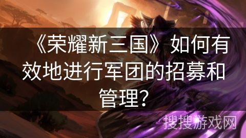 《荣耀新三国》如何有效地进行军团的招募和管理? 《荣耀新三国》如何有效地进行军团的招募和管理?