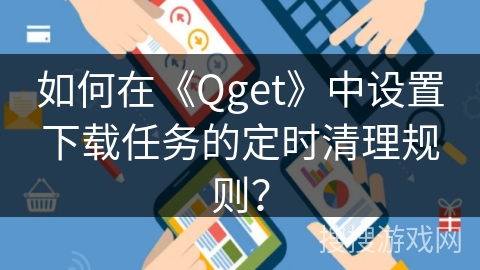 如何在《Qget》中设置下载任务的定时清理规则？