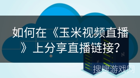 如何在《玉米视频直播》上分享直播链接？