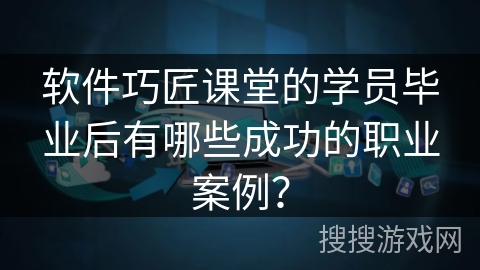 软件巧匠课堂的学员毕业后有哪些成功的职业案例？