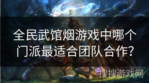 全民武馆烟游戏中哪个门派最适合团队合作？