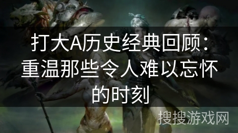 打大A历史经典回顾:重温那些令人难以忘怀的时刻 打大A历史经典回顾:重温那些令人难以忘怀的时刻