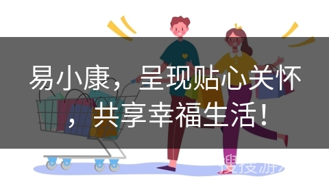 易小康，呈现贴心关怀，共享幸福生活！