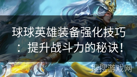 球球英雄装备强化技巧:提升战斗力的秘诀! 球球英雄装备强化技巧:提升战斗力的秘诀!